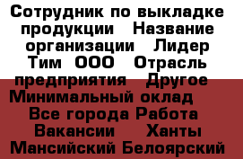 Сотрудник по выкладке продукции › Название организации ­ Лидер Тим, ООО › Отрасль предприятия ­ Другое › Минимальный оклад ­ 1 - Все города Работа » Вакансии   . Ханты-Мансийский,Белоярский г.